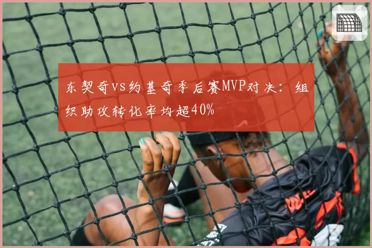 东契奇vs约基奇季后赛MVP对决:组织助攻转化率均超40%