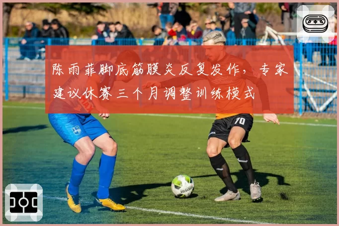 陈雨菲脚底筋膜炎反复发作,专家建议休赛三个月调整训练模式
