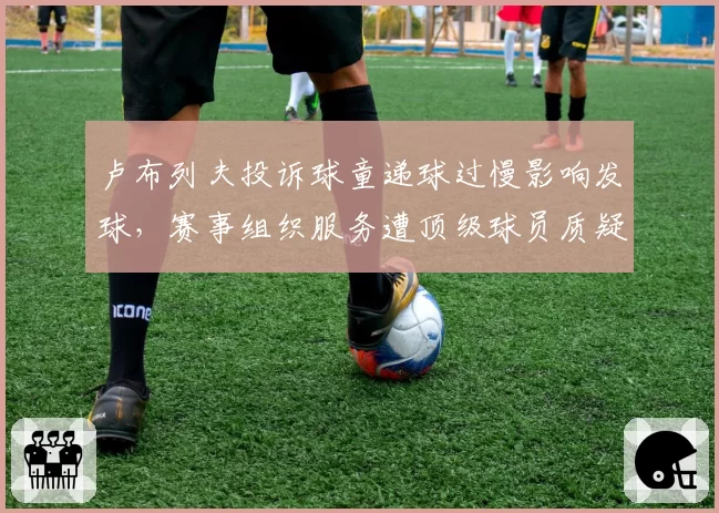 卢布列夫投诉球童递球过慢影响发球,赛事组织服务遭顶级球员质疑