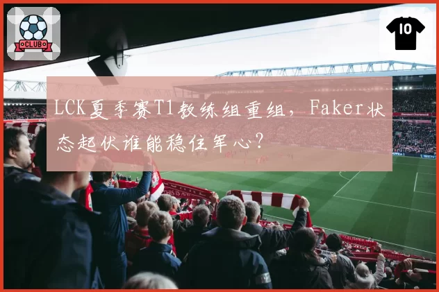 LCK夏季赛T1教练组重组,Faker状态起伏谁能稳住军心?