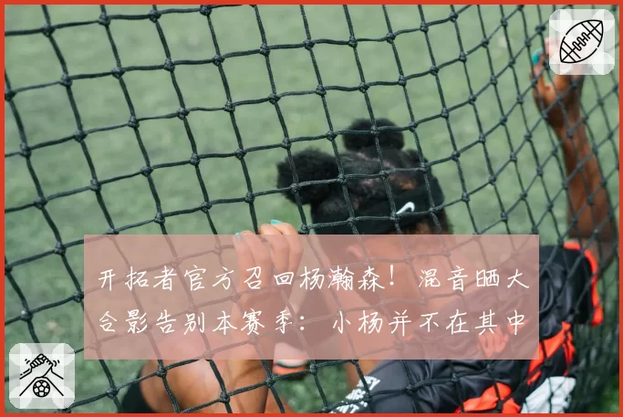 开拓者官方召回杨瀚森!混音晒大合影告别本赛季:小杨并不在其中