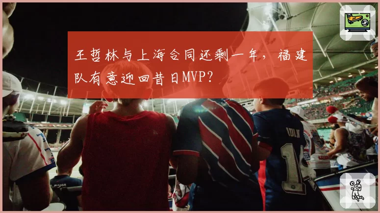 王哲林与上海合同还剩一年，福建队有意迎回昔日MVP？