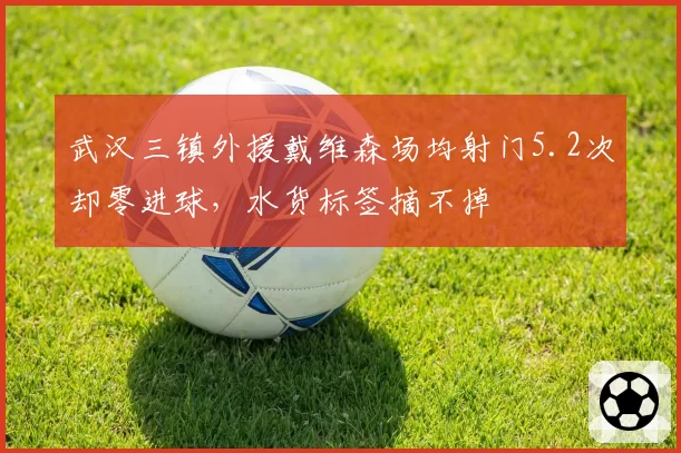 武汉三镇外援戴维森场均射门5.2次却零进球，水货标签摘不掉