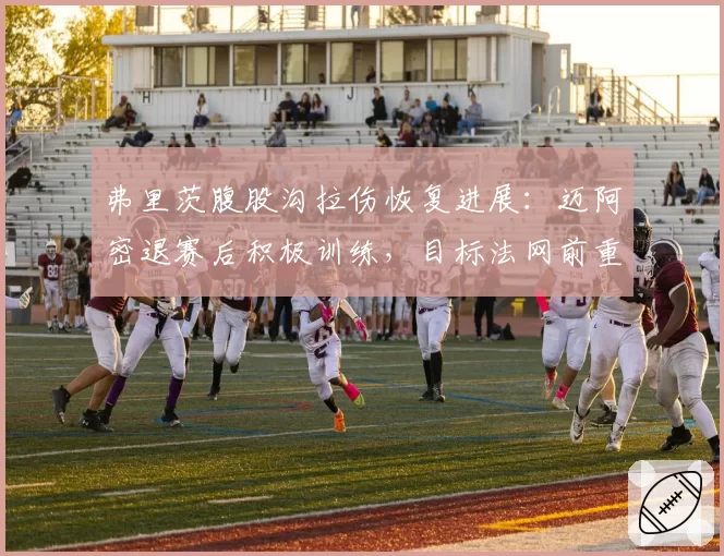 弗里茨腹股沟拉伤恢复进展：迈阿密退赛后积极训练，目标法网前重返赛场