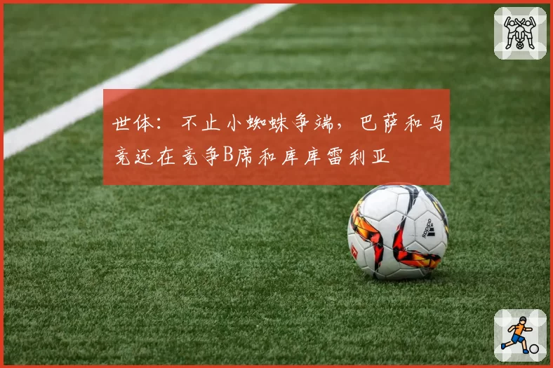 世体：不止小蜘蛛争端，巴萨和马竞还在竞争B席和库库雷利亚