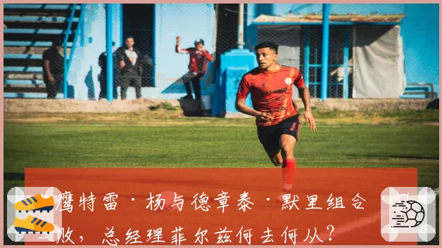 老鹰特雷·杨与德章泰·默里组合失败,总经理菲尔兹何去何从?