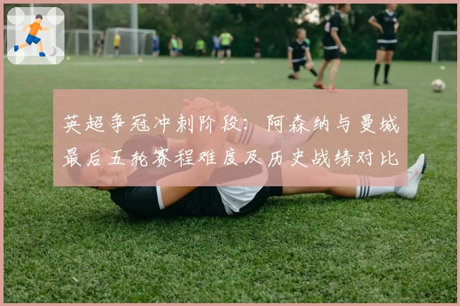 英超争冠冲刺阶段：阿森纳与曼城最后五轮赛程难度及历史战绩对比