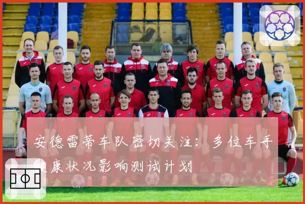 安德雷蒂车队密切关注:多位车手健康状况影响测试计划