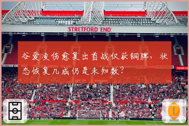 谷爱凌伤愈复出首战仅获铜牌，状态恢复几成仍是未知数？