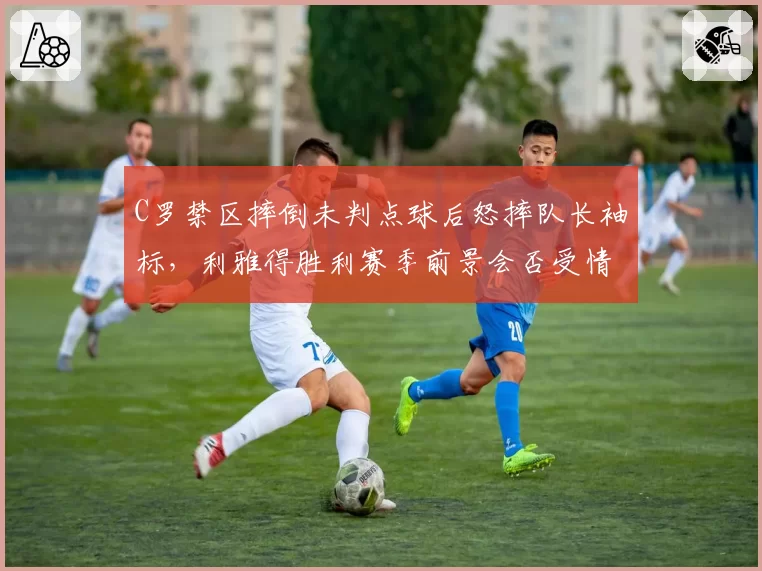 C罗禁区摔倒未判点球后怒摔队长袖标，利雅得胜利赛季前景会否受情绪拖累？