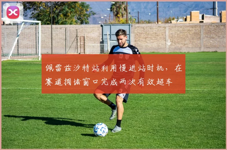 佩雷兹沙特站利用慢进站时机,在赛道拥堵窗口完成两次有效超车
