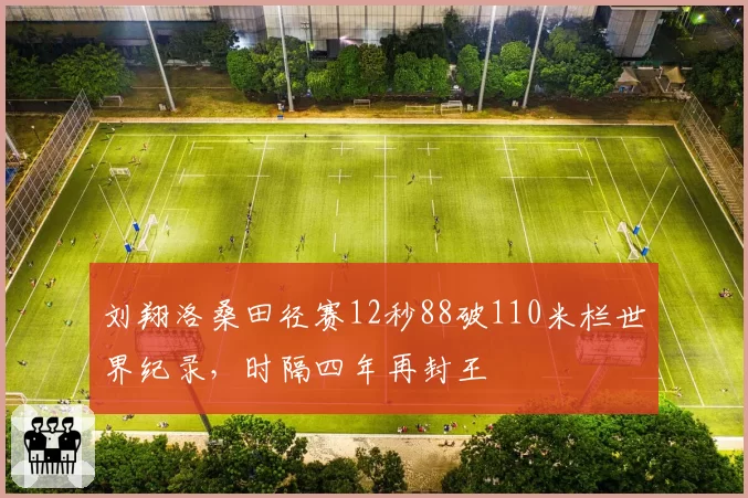 刘翔洛桑田径赛12秒88破110米栏世界纪录，时隔四年再封王