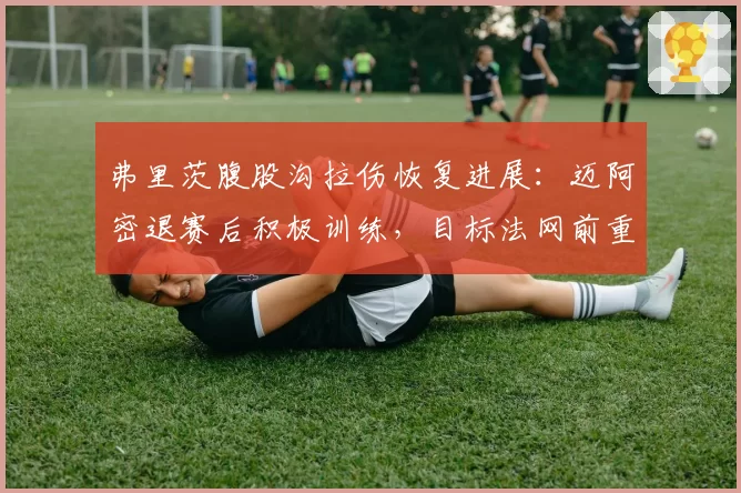 弗里茨腹股沟拉伤恢复进展：迈阿密退赛后积极训练，目标法网前重返赛场