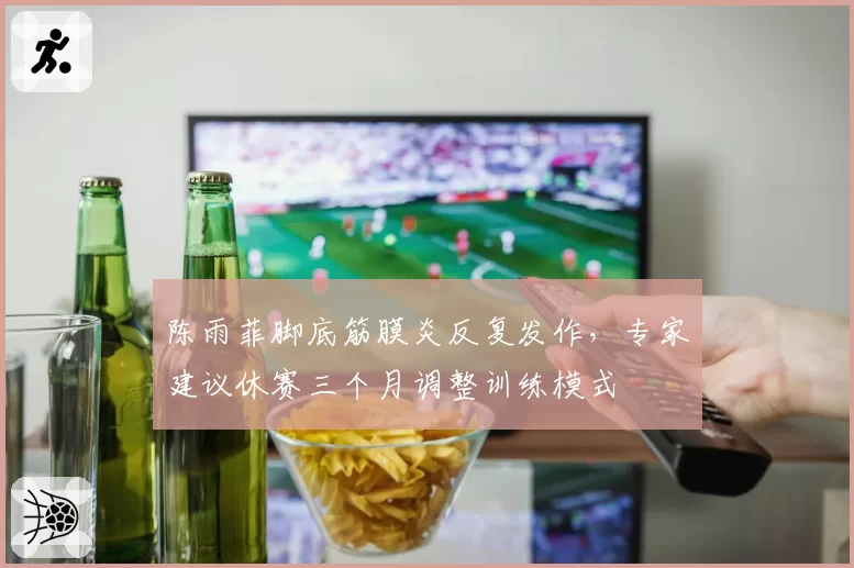 陈雨菲脚底筋膜炎反复发作,专家建议休赛三个月调整训练模式