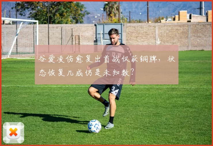 谷爱凌伤愈复出首战仅获铜牌，状态恢复几成仍是未知数？