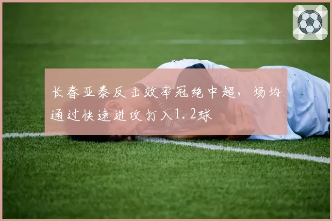 长春亚泰反击效率冠绝中超，场均通过快速进攻打入1.2球