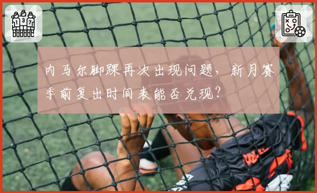 内马尔脚踝再次出现问题，新月赛季前复出时间表能否兑现？
