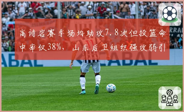 高诗岩赛季场均助攻7.8次但投篮命中率仅38%,山东后卫组织强攻弱引争议?