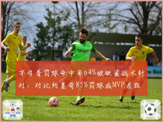 字母哥罚球命中率64%被砍鲨战术针对,对比约基奇85%罚球成MVP差距