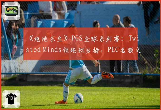 《绝地求生》PGS全球系列赛：Twisted Minds领跑积分榜，PEC名额之争悬念迭起