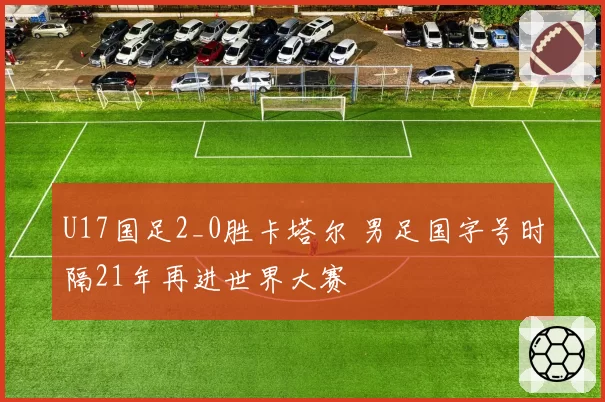 U17国足2_0胜卡塔尔 男足国字号时隔21年再进世界大赛