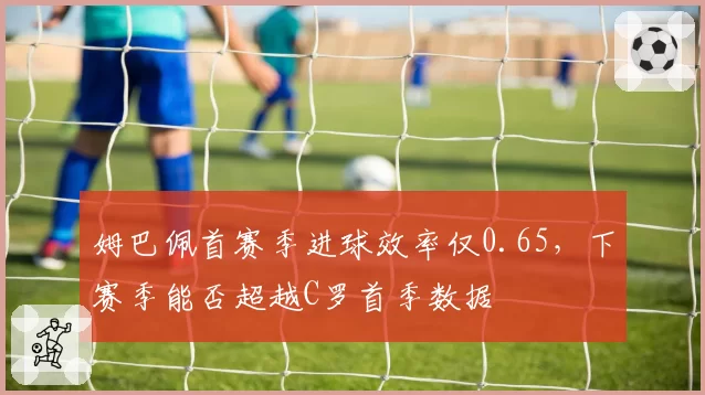 姆巴佩首赛季进球效率仅0.65，下赛季能否超越C罗首季数据