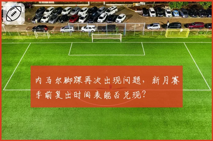 内马尔脚踝再次出现问题，新月赛季前复出时间表能否兑现？