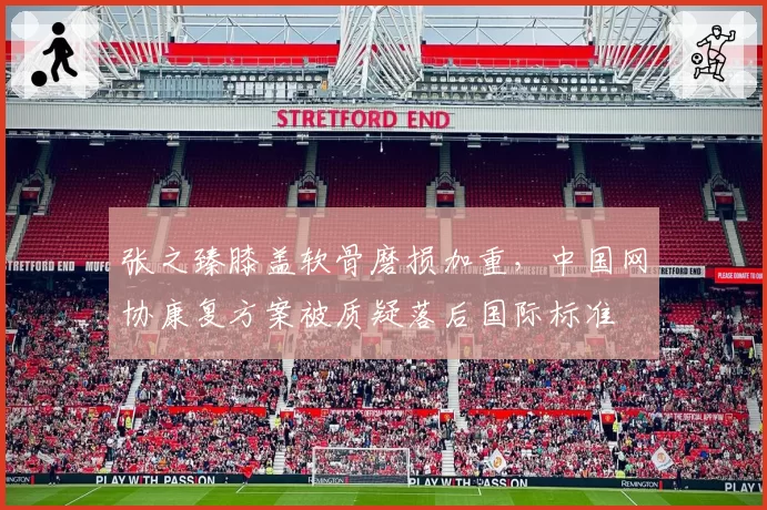 张之臻膝盖软骨磨损加重，中国网协康复方案被质疑落后国际标准