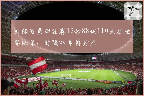 刘翔洛桑田径赛12秒88破110米栏世界纪录，时隔四年再封王