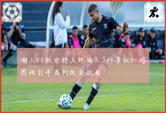 湖人vs凯尔特人终场0.5秒争议:塔图姆打手漏判改变战局