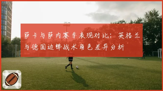 萨卡与萨内赛季表现对比:英格兰与德国边锋战术角色差异分析