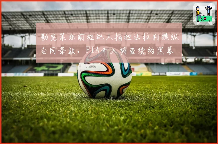 勒克莱尔前经纪人指控法拉利操纵合同条款，FIA介入调查续约黑幕