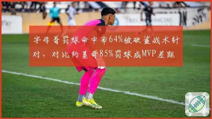 字母哥罚球命中率64%被砍鲨战术针对,对比约基奇85%罚球成MVP差距