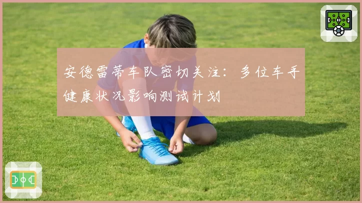 安德雷蒂车队密切关注:多位车手健康状况影响测试计划