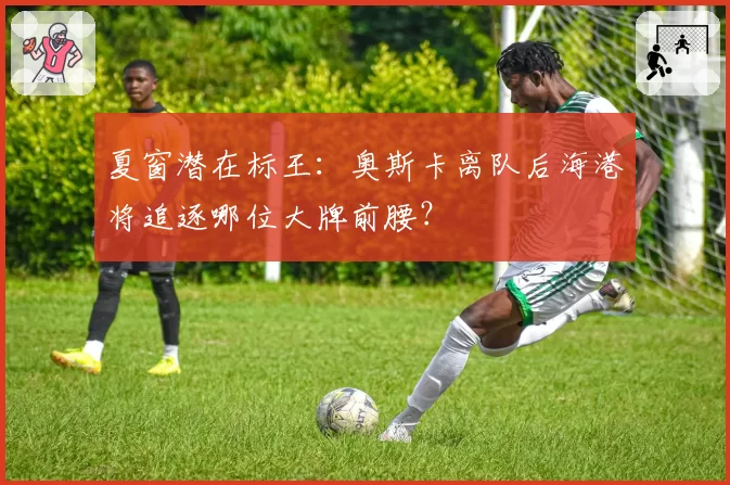 夏窗潜在标王:奥斯卡离队后海港将追逐哪位大牌前腰?