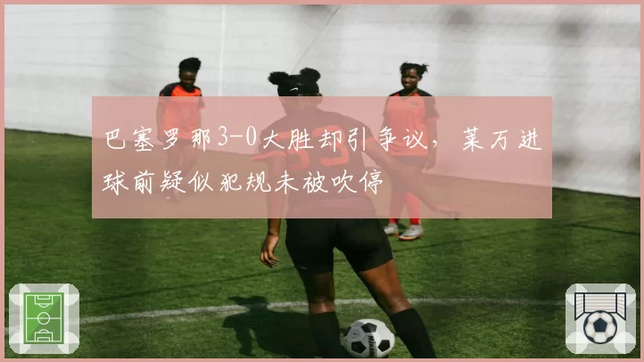 巴塞罗那3-0大胜却引争议，莱万进球前疑似犯规未被吹停