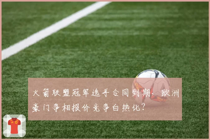 火箭联盟冠军选手合同到期,欧洲豪门争相报价竞争白热化?