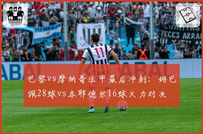 巴黎vs摩纳哥法甲最后冲刺:姆巴佩28球vs本耶德尔16球火力对决