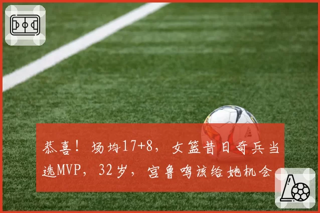 恭喜!场均17+8,女篮昔日奇兵当选MVP,32岁,宫鲁鸣该给她机会