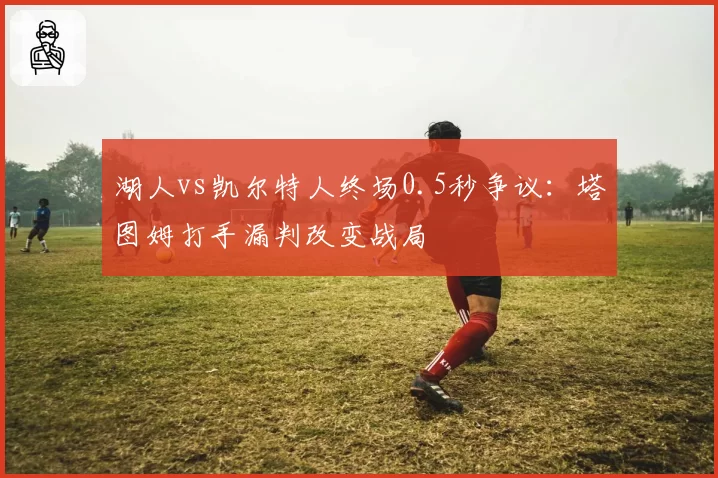 湖人vs凯尔特人终场0.5秒争议:塔图姆打手漏判改变战局