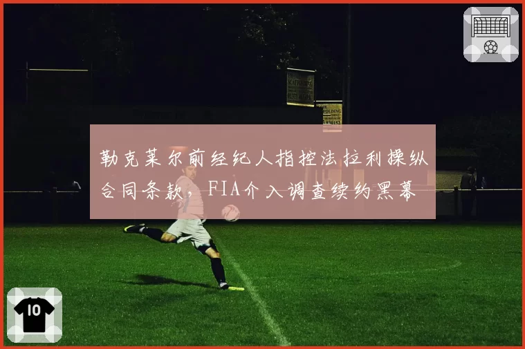 勒克莱尔前经纪人指控法拉利操纵合同条款，FIA介入调查续约黑幕