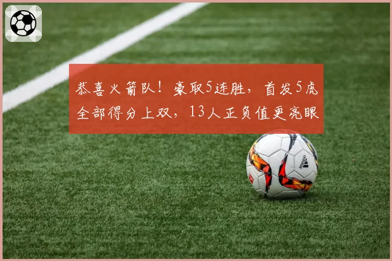 恭喜火箭队!豪取5连胜,首发5虎全部得分上双,13人正负值更亮眼