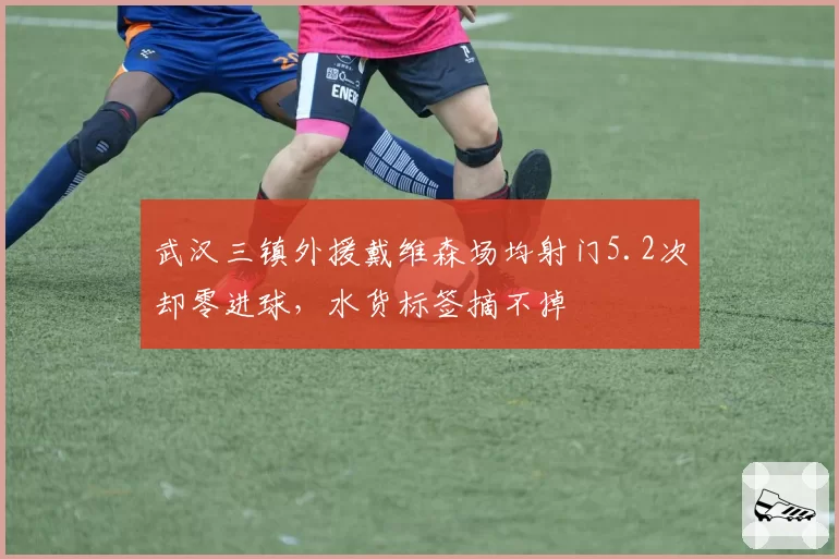 武汉三镇外援戴维森场均射门5.2次却零进球，水货标签摘不掉
