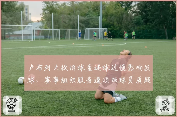 卢布列夫投诉球童递球过慢影响发球,赛事组织服务遭顶级球员质疑