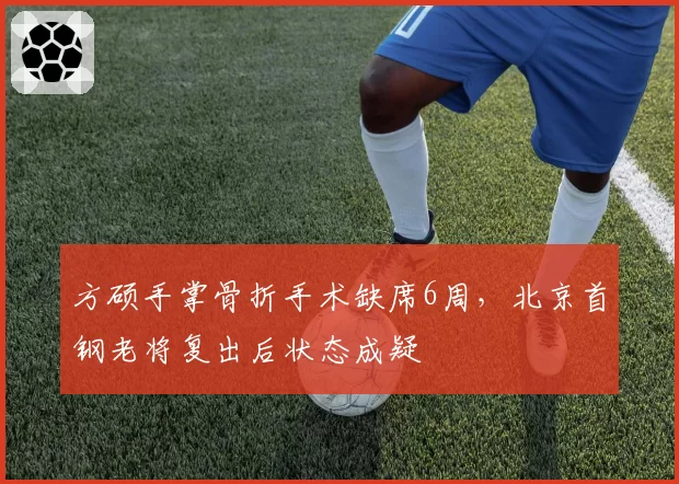方硕手掌骨折手术缺席6周，北京首钢老将复出后状态成疑