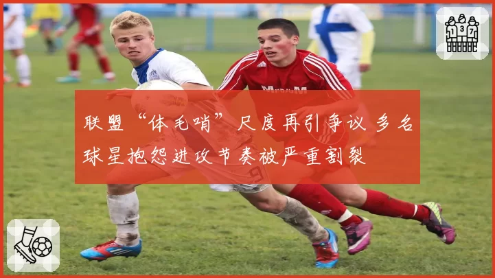 联盟“体毛哨”尺度再引争议 多名球星抱怨进攻节奏被严重割裂