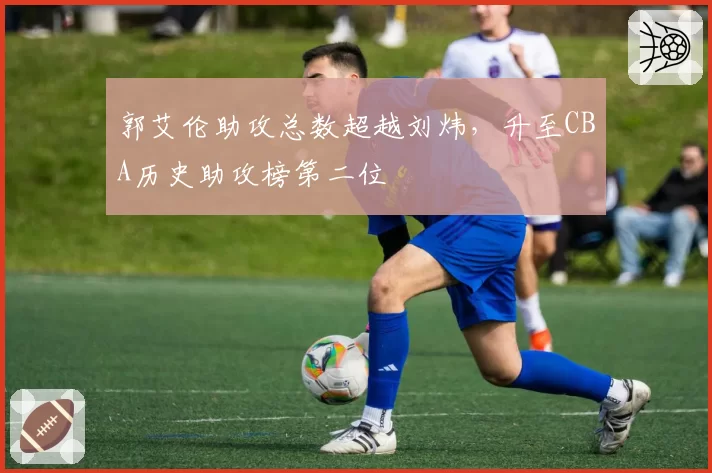 郭艾伦助攻总数超越刘炜,升至CBA历史助攻榜第二位
