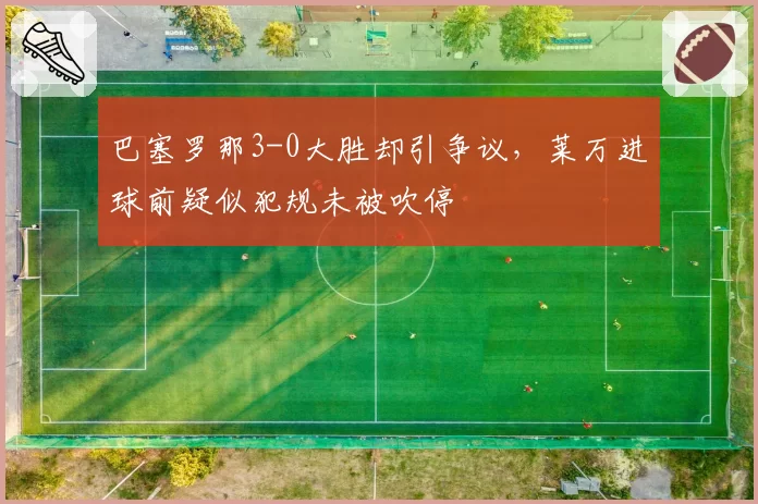 巴塞罗那3-0大胜却引争议，莱万进球前疑似犯规未被吹停