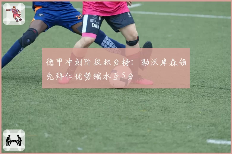 德甲冲刺阶段积分榜：勒沃库森领先拜仁优势缩水至5分