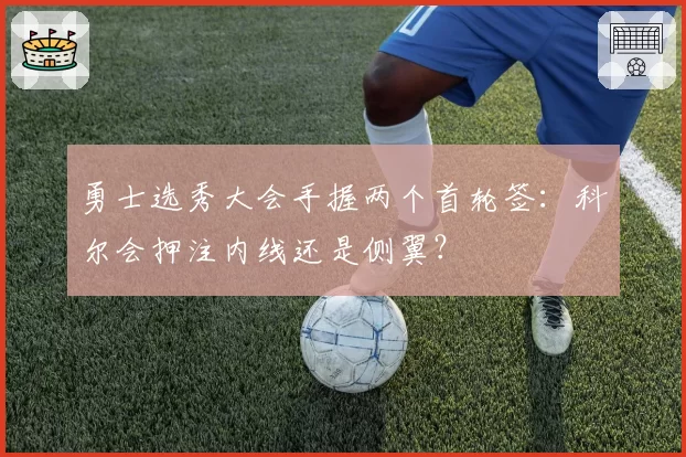 勇士选秀大会手握两个首轮签:科尔会押注内线还是侧翼?